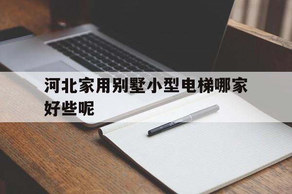河北家用別墅小型電梯哪家好些呢(河北家用別墅小型電梯哪家好些呢多少錢)