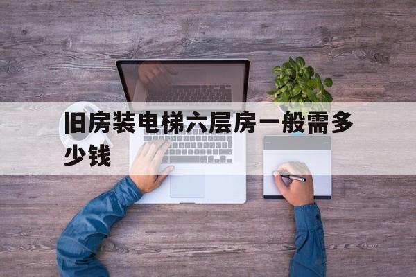 舊房裝電梯六層房一般需多少錢(舊房裝電梯六層房一般需多少錢一平方)