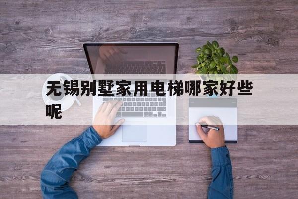 無錫別墅家用電梯哪家好些呢(無錫別墅電梯生產廠家有哪些)