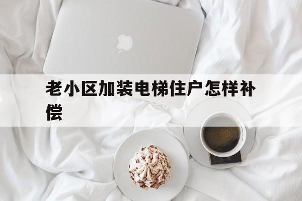 老小區加裝電梯住戶怎樣補償(老小區加裝電梯出新規)