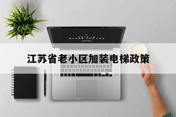 江蘇省老小區加裝電梯政策(江蘇省老小區加裝電梯政策文件)