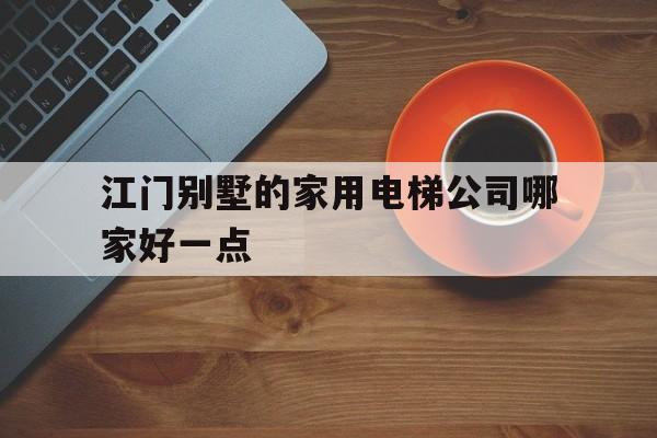 江門別墅的家用電梯公司哪家好一點(江門別墅的家用電梯公司哪家好一點呢)