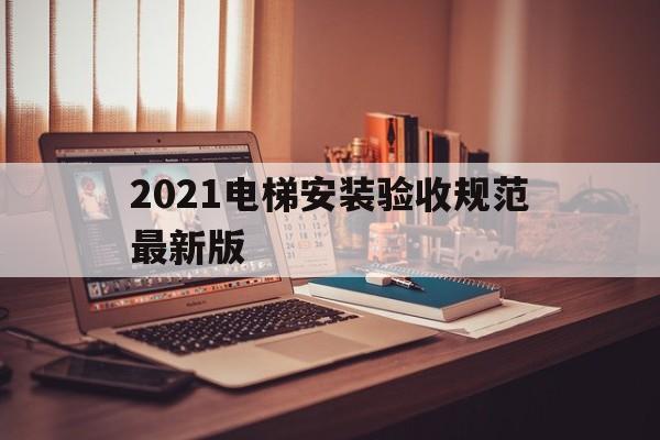 2021電梯安裝驗收規范最新版(2021電梯安裝驗收規范最新版全文)
