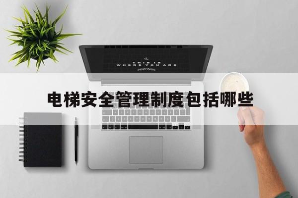 電梯安全管理制度包括哪些(電梯安全運(yùn)行與使用管理制度)