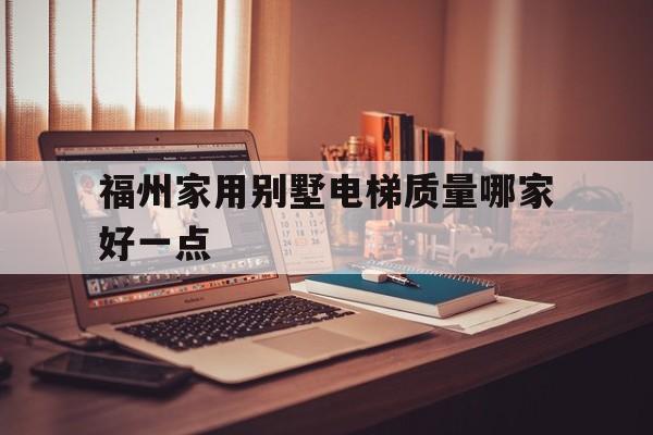 福州家用別墅電梯質量哪家好一點(福建別墅電梯)