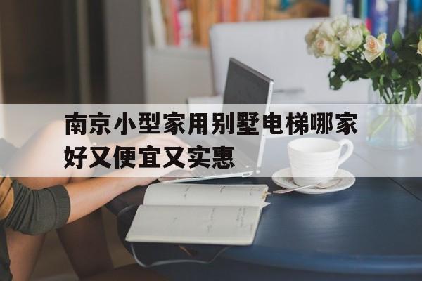 南京小型家用別墅電梯哪家好又便宜又實(shí)惠(南京小型家用別墅電梯哪家好又便宜又實(shí)惠耐用)