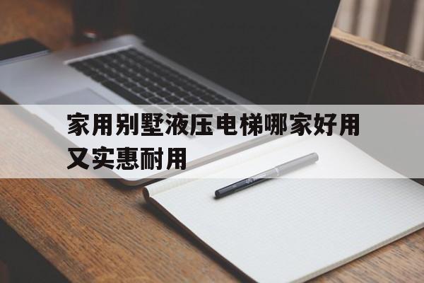 家用別墅液壓電梯哪家好用又實(shí)惠耐用(家用別墅液壓電梯哪家好用又實(shí)惠耐用的)