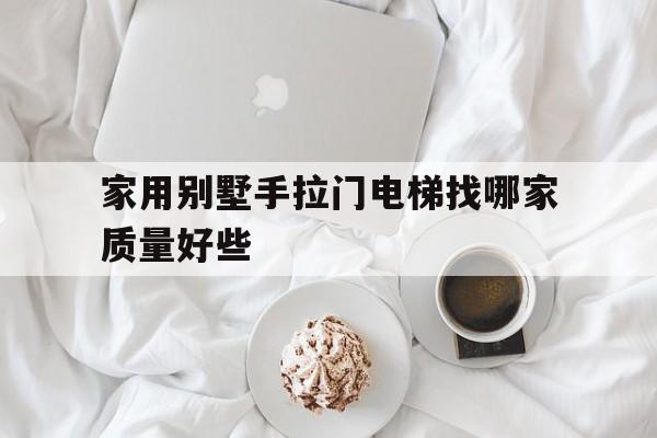 家用別墅手拉門電梯找哪家質(zhì)量好些(家用別墅手拉門電梯找哪家質(zhì)量好些呢)