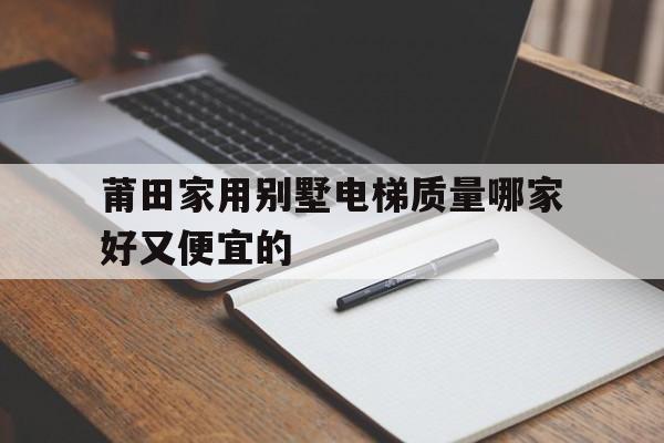 莆田家用別墅電梯質量哪家好又便宜的的簡單介紹