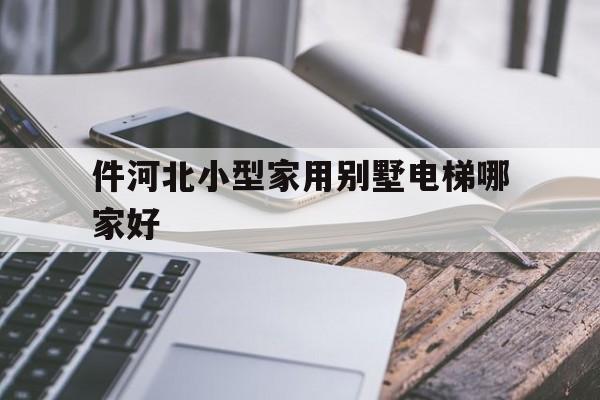 件河北小型家用別墅電梯哪家好(家用別墅小型電梯一般要多少錢?)