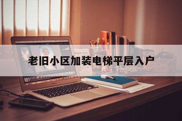 老舊小區(qū)加裝電梯平層入戶(老舊小區(qū)加裝電梯平層入戶圖片)