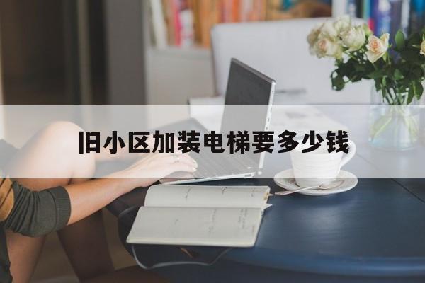 舊小區(qū)加裝電梯要多少錢(舊小區(qū)加裝電梯要多少錢一套)