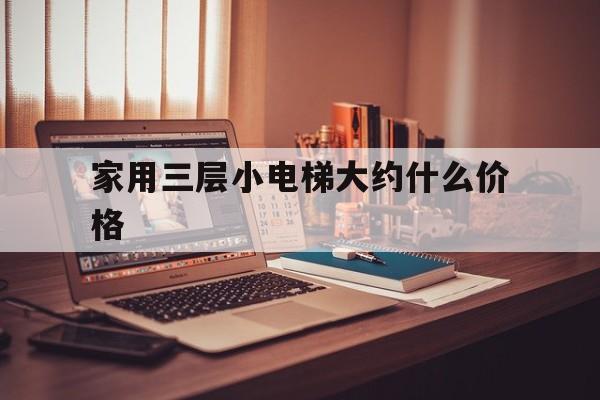 家用三層小電梯大約什么價格(3層家用電梯價格表)
