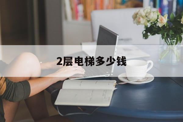 2層電梯多少錢(2層電梯價格一般為多少)