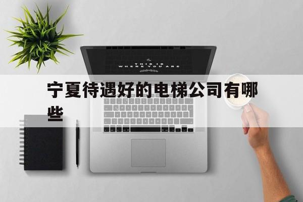 寧夏待遇好的電梯公司有哪些(寧夏電梯收費標準)