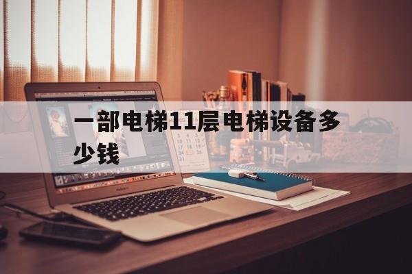一部電梯11層電梯設備多少錢(11層高的電梯多少錢)