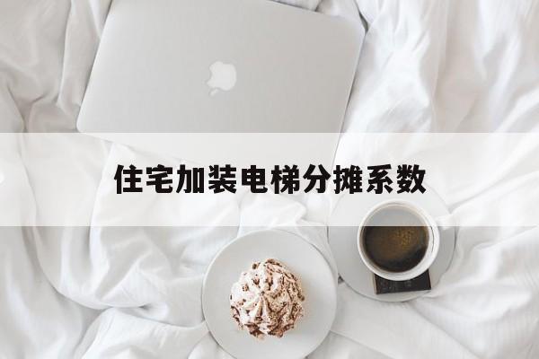 住宅加裝電梯分攤系數(加裝電梯費用分攤按面積分攤)