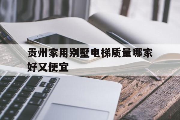 貴州家用別墅電梯質(zhì)量哪家好又便宜(貴州別墅電梯廠家)