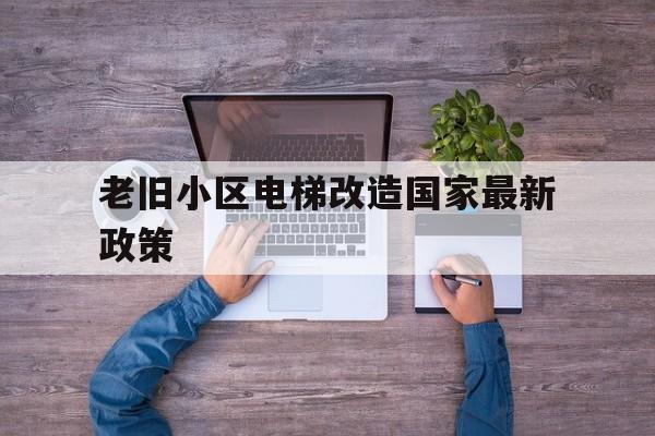 老舊小區電梯改造國家最新政策(老舊小區電梯改造項目)