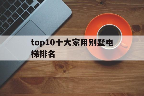 top10十大家用別墅電梯排名的簡單介紹
