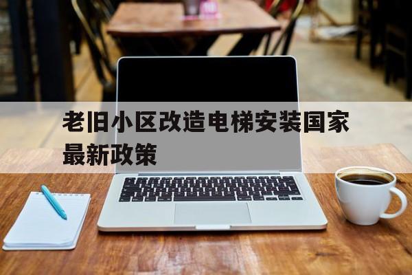 老舊小區改造電梯安裝國家最新政策(老舊小區改造電梯安裝國家最新政策補貼)