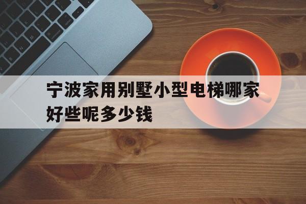 寧波家用別墅小型電梯哪家好些呢多少錢(寧波家用別墅小型電梯哪家好些呢多少錢一臺)