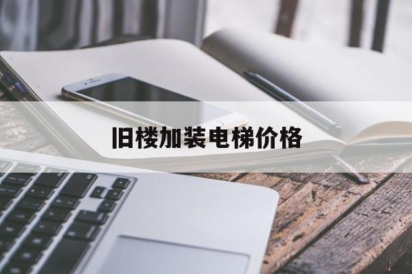 舊樓加裝電梯價格(舊樓加裝電梯價格怎么算)
