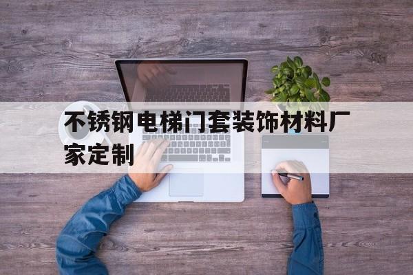 不銹鋼電梯門套裝飾材料廠家定制(不繡鋼電梯門套樣板)