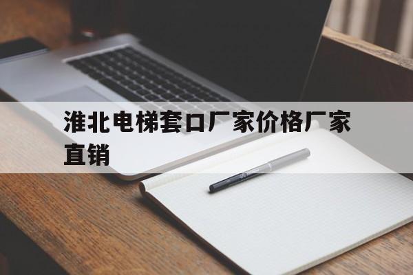 淮北電梯套口廠家價(jià)格廠家直銷(淮北電梯工招聘網(wǎng))