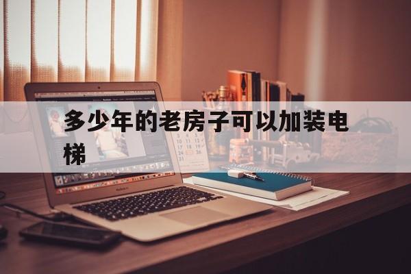 多少年的老房子可以加裝電梯(多少年的樓房可以加裝電梯)
