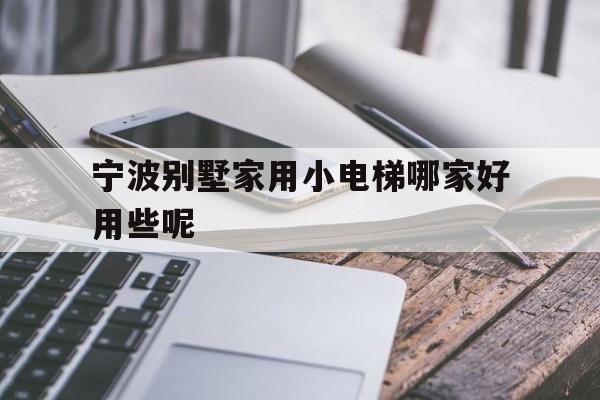 寧波別墅家用小電梯哪家好用些呢(寧波別墅家用小電梯哪家好用些呢多少錢)
