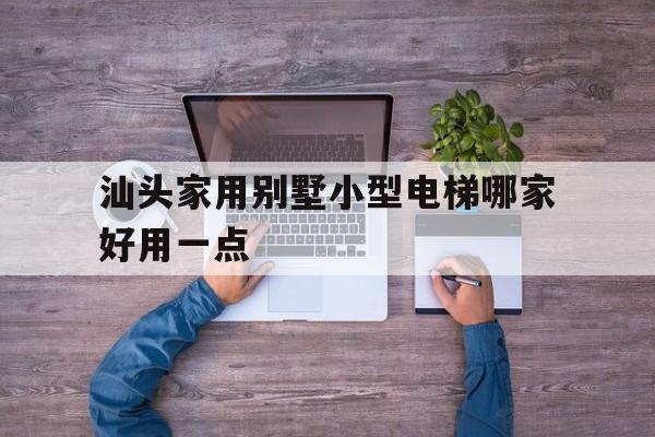 汕頭家用別墅小型電梯哪家好用一點(汕頭小區加裝電梯規劃)