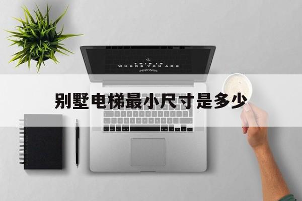 別墅電梯最小尺寸是多少(別墅電梯尺寸國家標(biāo)準(zhǔn))
