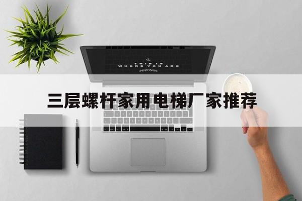 三層螺桿家用電梯廠家推薦(家用螺桿式電梯排名)