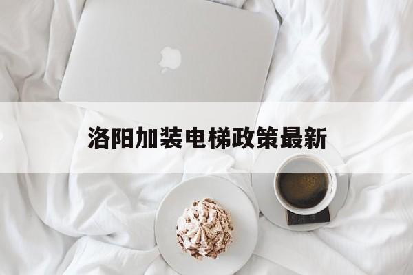 洛陽加裝電梯政策最新(洛陽加裝電梯補貼政策)