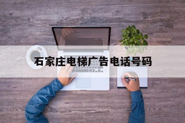 石家莊電梯廣告電話號碼(石家莊電梯公司電話及手機(jī))