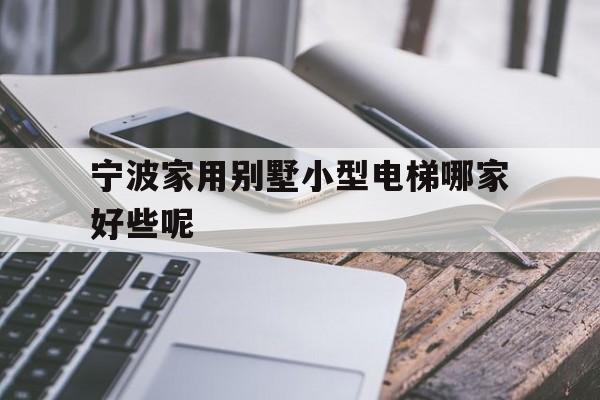寧波家用別墅小型電梯哪家好些呢(寧波家用別墅小型電梯哪家好些呢多少錢)