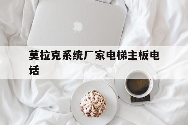 莫拉克系統(tǒng)廠家電梯主板電話(莫拉克系統(tǒng)廠家電梯主板電話客服)