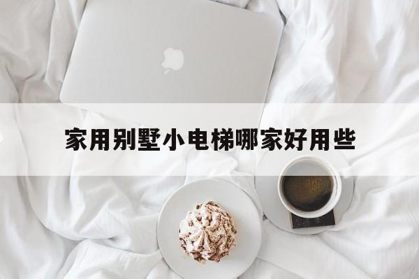 家用別墅小電梯哪家好用些(家用別墅電梯排名前十位的品牌)