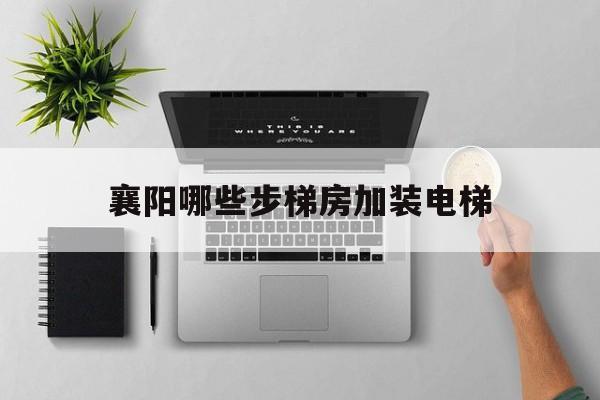 襄陽哪些步梯房加裝電梯(襄陽市既有住宅加裝電梯辦法)