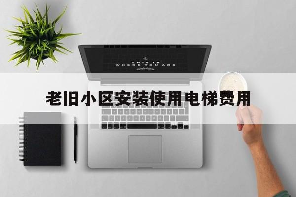 老舊小區安裝使用電梯費用(老舊小區安裝電梯費用怎么分攤)