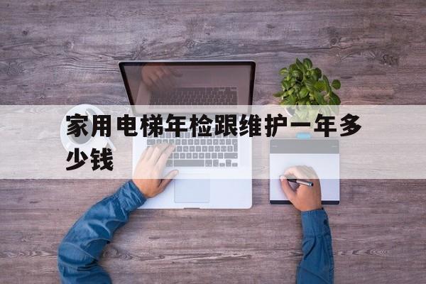家用電梯年檢跟維護(hù)一年多少錢(家用電梯 年檢)