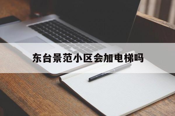 東臺景范小區會加電梯嗎(東臺市景苑橋)