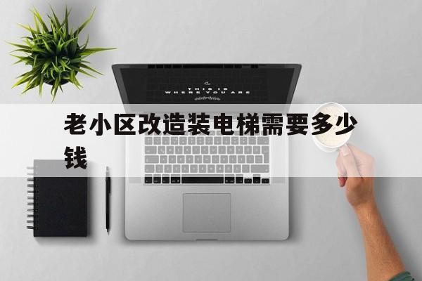 老小區改造裝電梯需要多少錢(老小區改造安裝電梯的價格如何算)