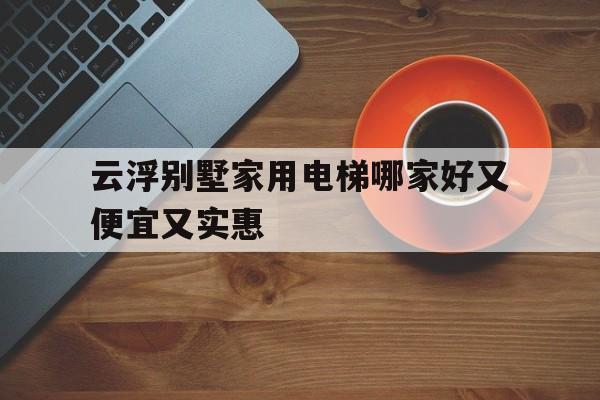 云浮別墅家用電梯哪家好又便宜又實惠的簡單介紹
