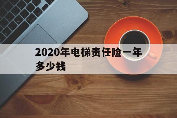 2020年電梯責任險一年多少錢(2020年電梯責任險一年多少錢呢)