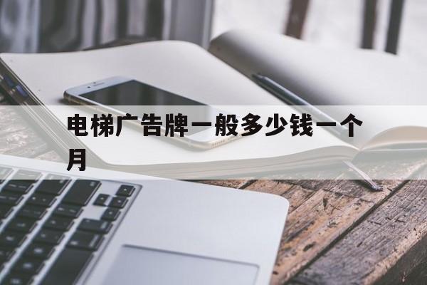 電梯廣告牌一般多少錢一個(gè)月(電梯內(nèi)廣告牌一年多少錢)