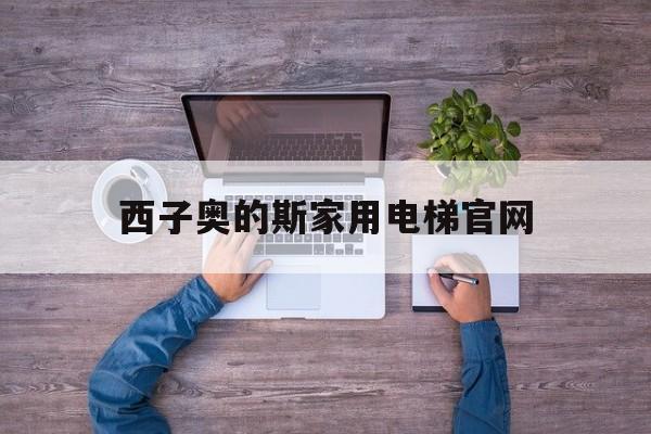 西子奧的斯家用電梯官網(wǎng)(西子奧的斯電梯好不好)