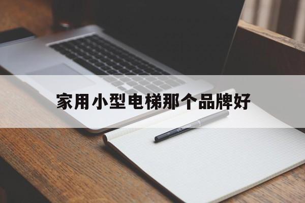 家用小型電梯那個品牌好(家用小型電梯品牌排行榜前十名)