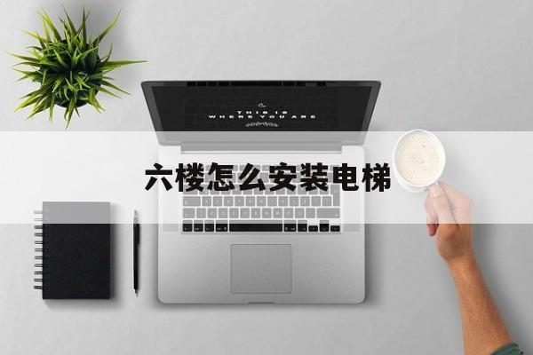 六樓怎么安裝電梯(六樓怎么安裝電梯圖片)